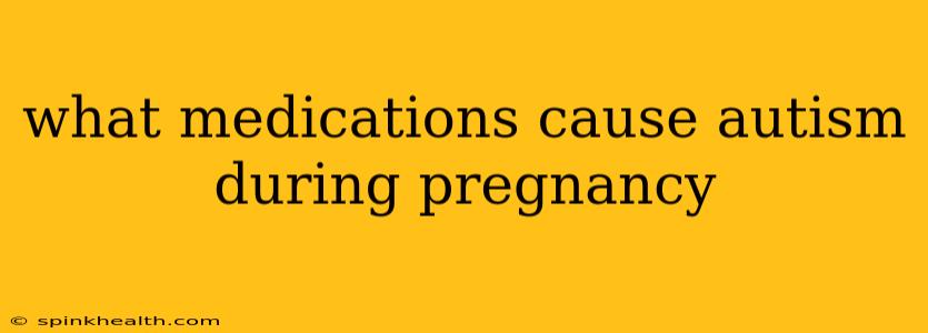 what medications cause autism during pregnancy