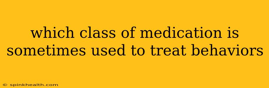 which class of medication is sometimes used to treat behaviors