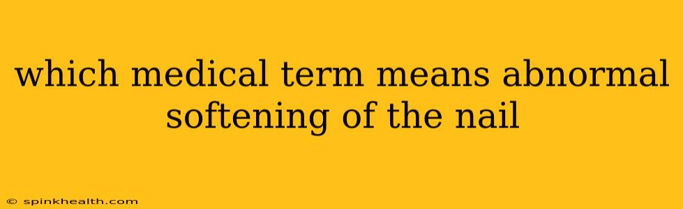 which medical term means abnormal softening of the nail