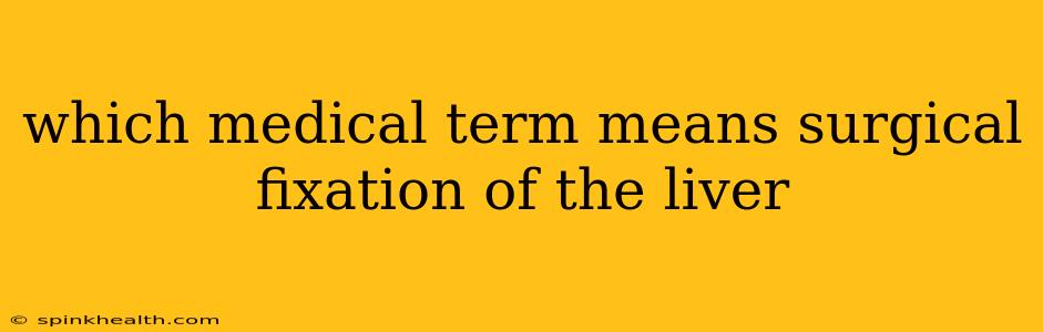 which medical term means surgical fixation of the liver