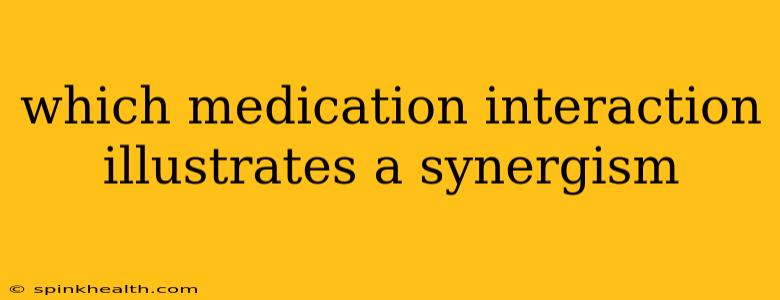 which medication interaction illustrates a synergism