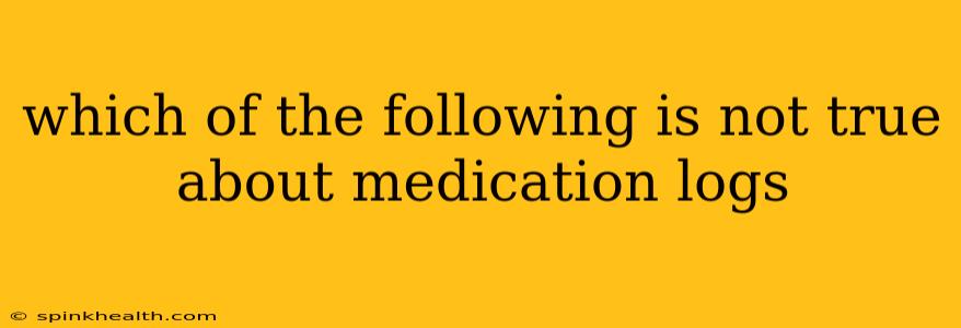 which of the following is not true about medication logs