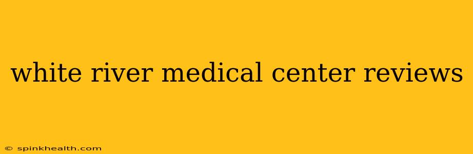 white river medical center reviews
