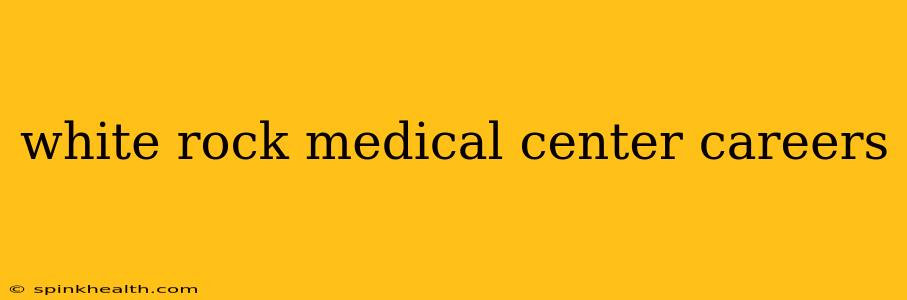white rock medical center careers