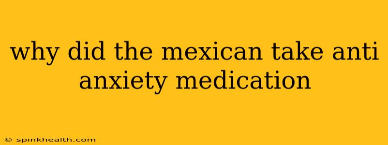 why did the mexican take anti anxiety medication why did the mexican take anti anxiety medication