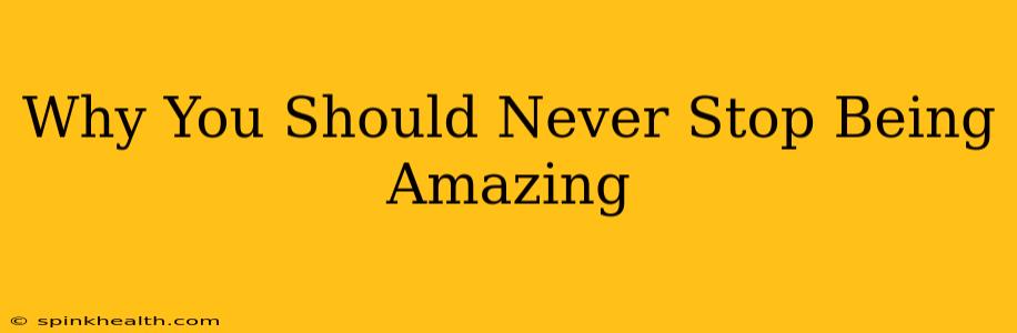 Why You Should Never Stop Being Amazing