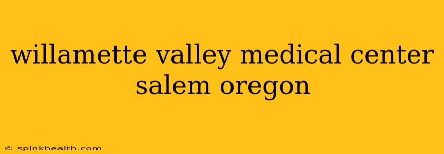 willamette valley medical center salem oregon