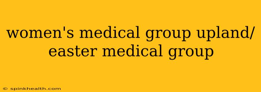 women's medical group upland/ easter medical group