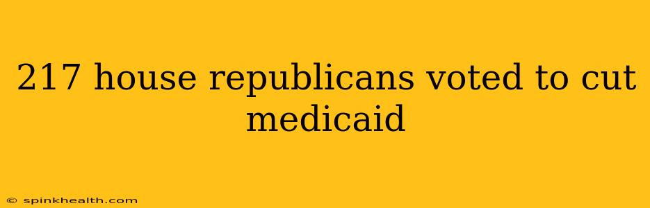 217 house republicans voted to cut medicaid