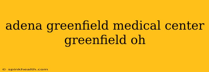 adena greenfield medical center greenfield oh