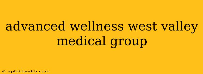 advanced wellness west valley medical group
