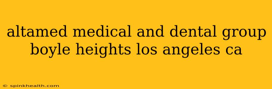 altamed medical and dental group boyle heights los angeles ca