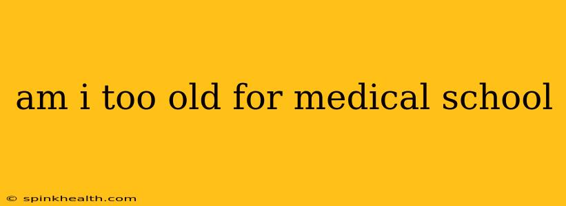 am i too old for medical school