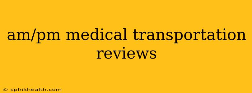 am/pm medical transportation reviews