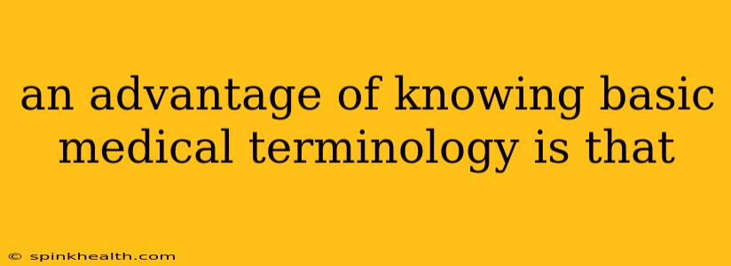 an advantage of knowing basic medical terminology is that