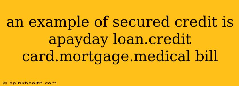 an example of secured credit is apayday loan.credit card.mortgage.medical bill