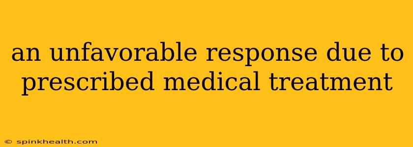 an unfavorable response due to prescribed medical treatment