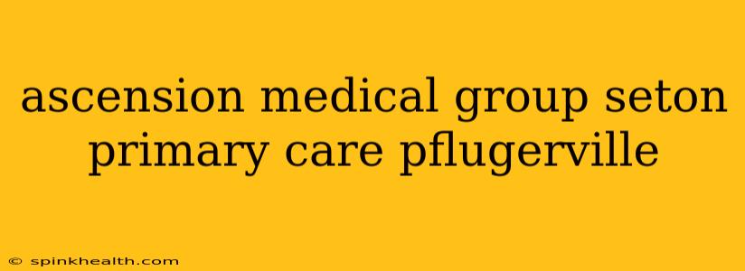 ascension medical group seton primary care pflugerville