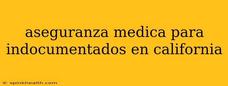 aseguranza medica para indocumentados en california