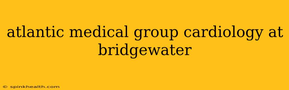 atlantic medical group cardiology at bridgewater
