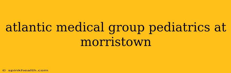 atlantic medical group pediatrics at morristown