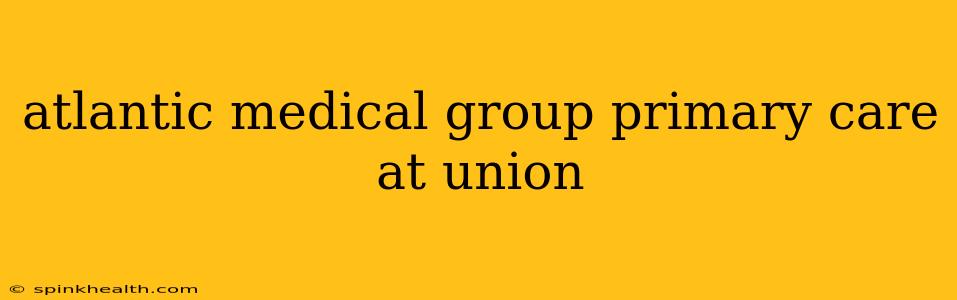 atlantic medical group primary care at union