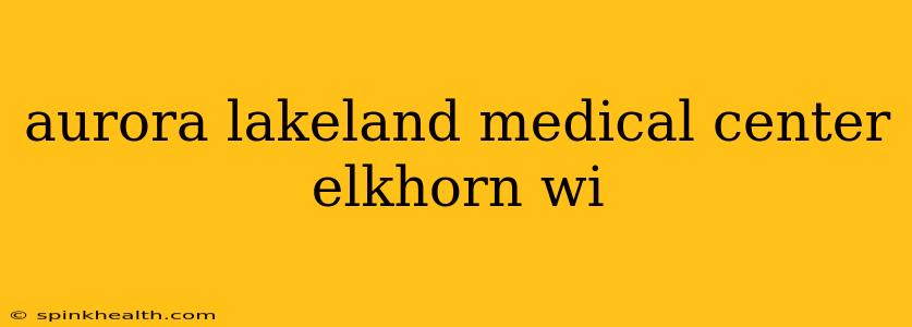 aurora lakeland medical center elkhorn wi