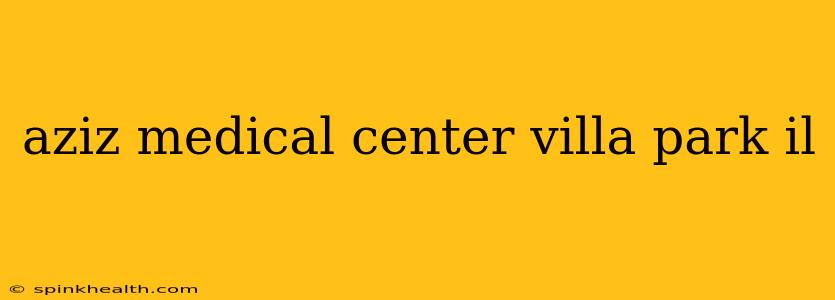 aziz medical center villa park il