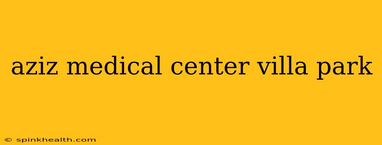 aziz medical center villa park
