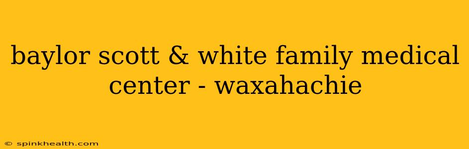 baylor scott & white family medical center - waxahachie