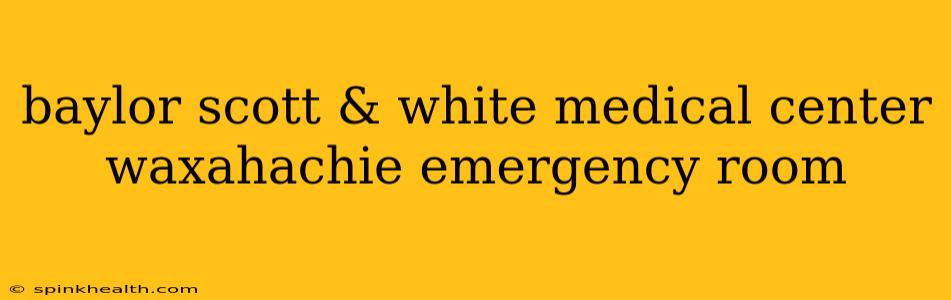 baylor scott & white medical center waxahachie emergency room