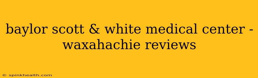 baylor scott & white medical center - waxahachie reviews