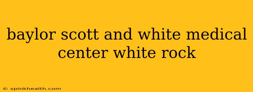baylor scott and white medical center white rock
