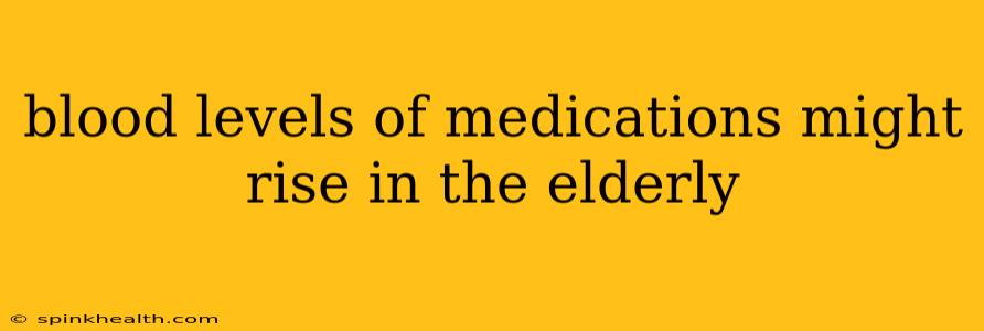 blood levels of medications might rise in the elderly