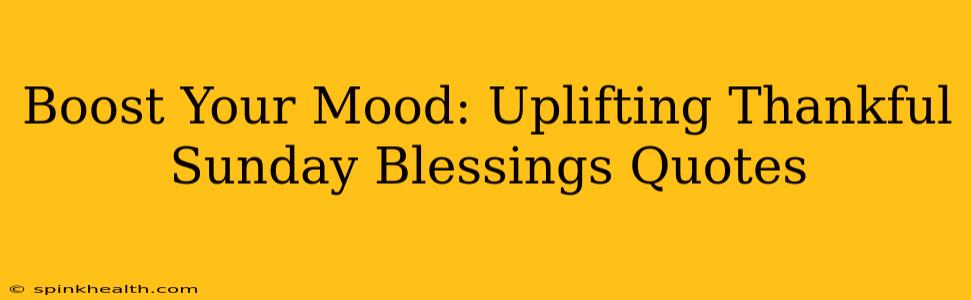 Boost Your Mood: Uplifting Thankful Sunday Blessings Quotes