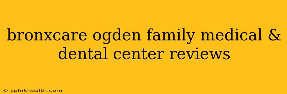 bronxcare ogden family medical & dental center reviews