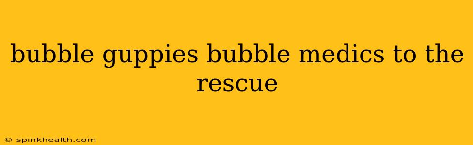 bubble guppies bubble medics to the rescue