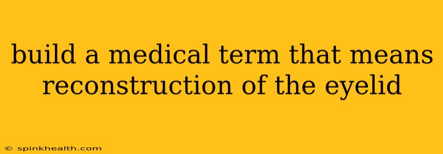 build a medical term that means reconstruction of the eyelid