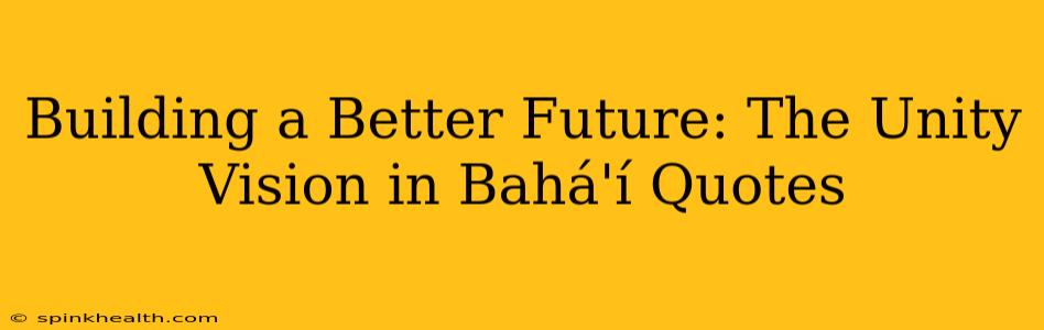 Building a Better Future: The Unity Vision in Bahá'í Quotes