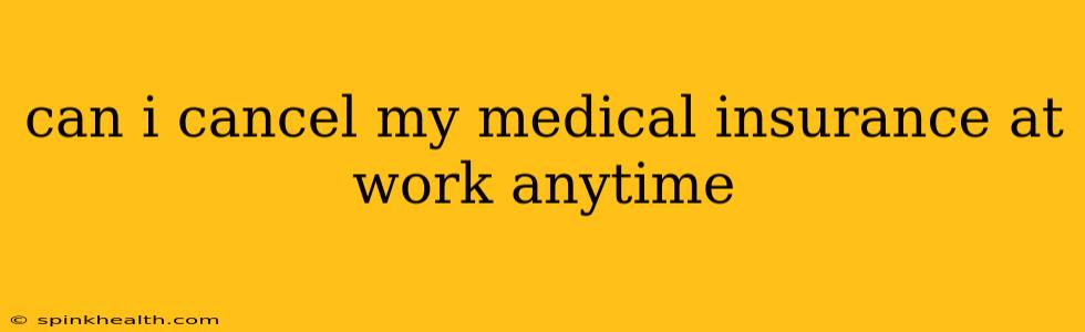 can i cancel my medical insurance at work anytime