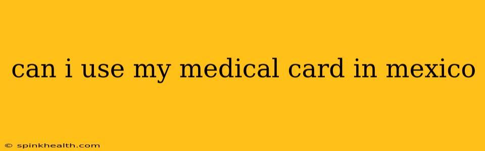 can i use my medical card in mexico