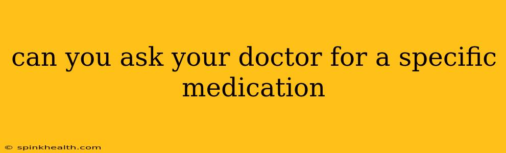 can you ask your doctor for a specific medication