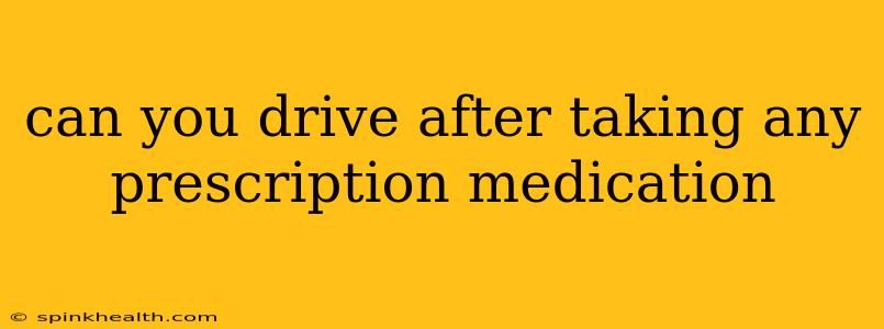 can you drive after taking any prescription medication