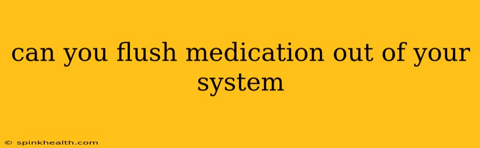 can you flush medication out of your system