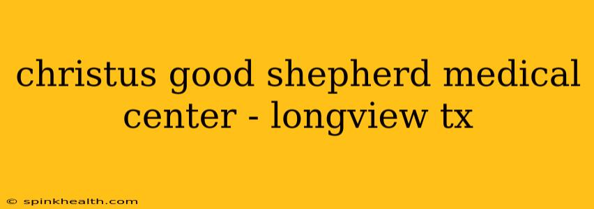 christus good shepherd medical center - longview tx