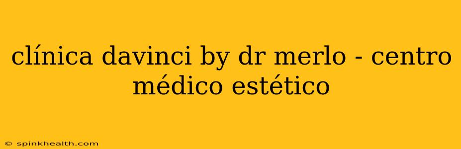 clínica davinci by dr merlo - centro médico estético