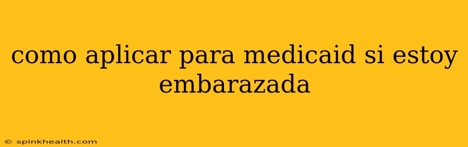como aplicar para medicaid si estoy embarazada