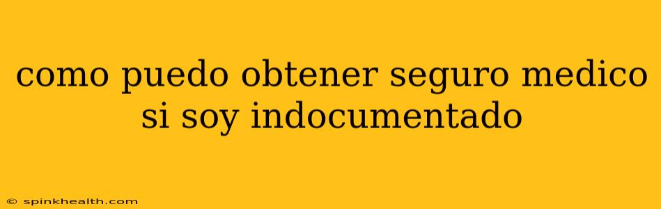 como puedo obtener seguro medico si soy indocumentado