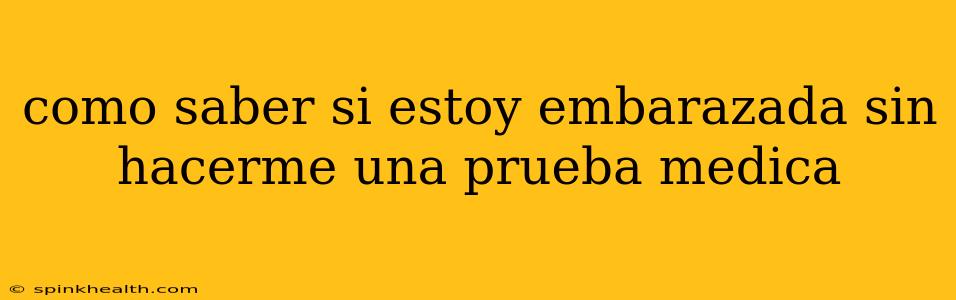 como saber si estoy embarazada sin hacerme una prueba medica