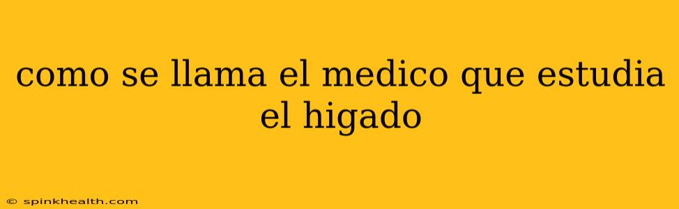 como se llama el medico que estudia el higado